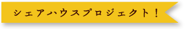 シェアハウスプロジェクト！