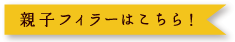 親子フィラーはこちら！